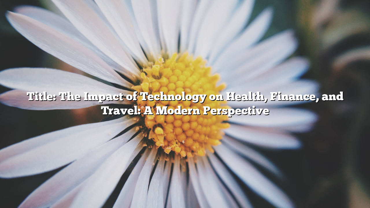 Title: The Impact of Technology on Health, Finance, and Travel: A Modern Perspective