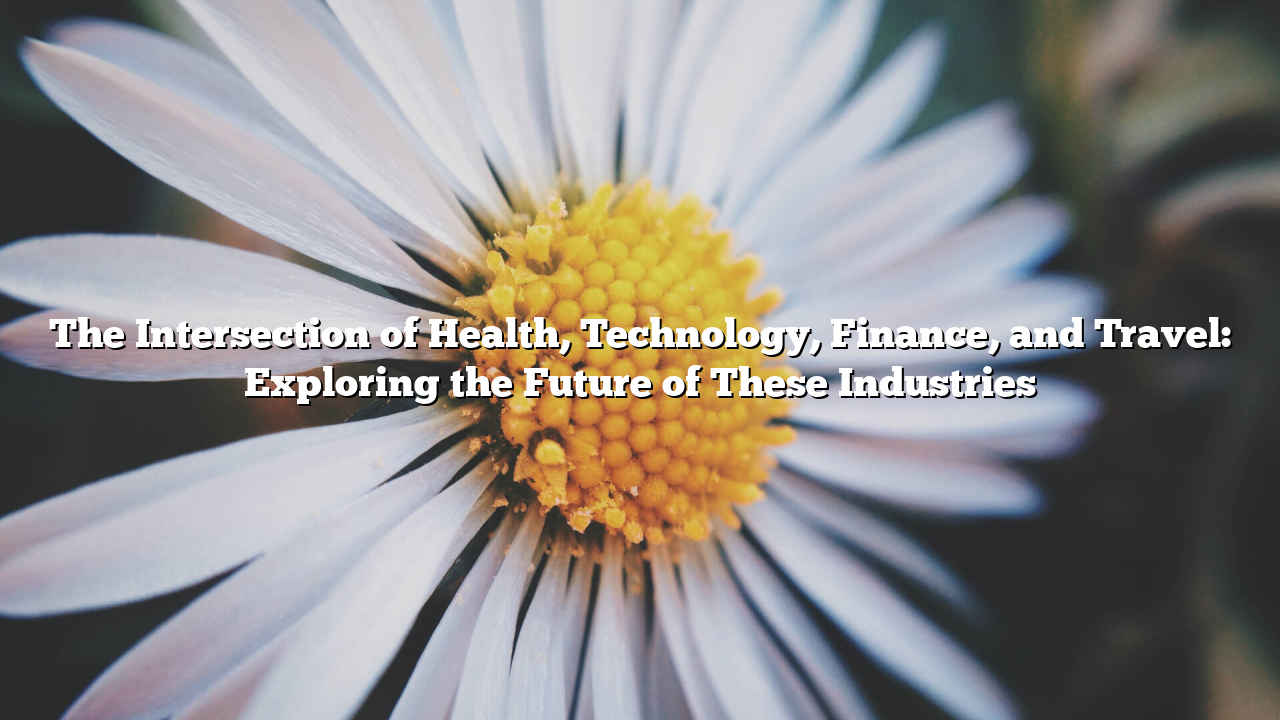 The Intersection of Health, Technology, Finance, and Travel: Exploring the Future of These Industries