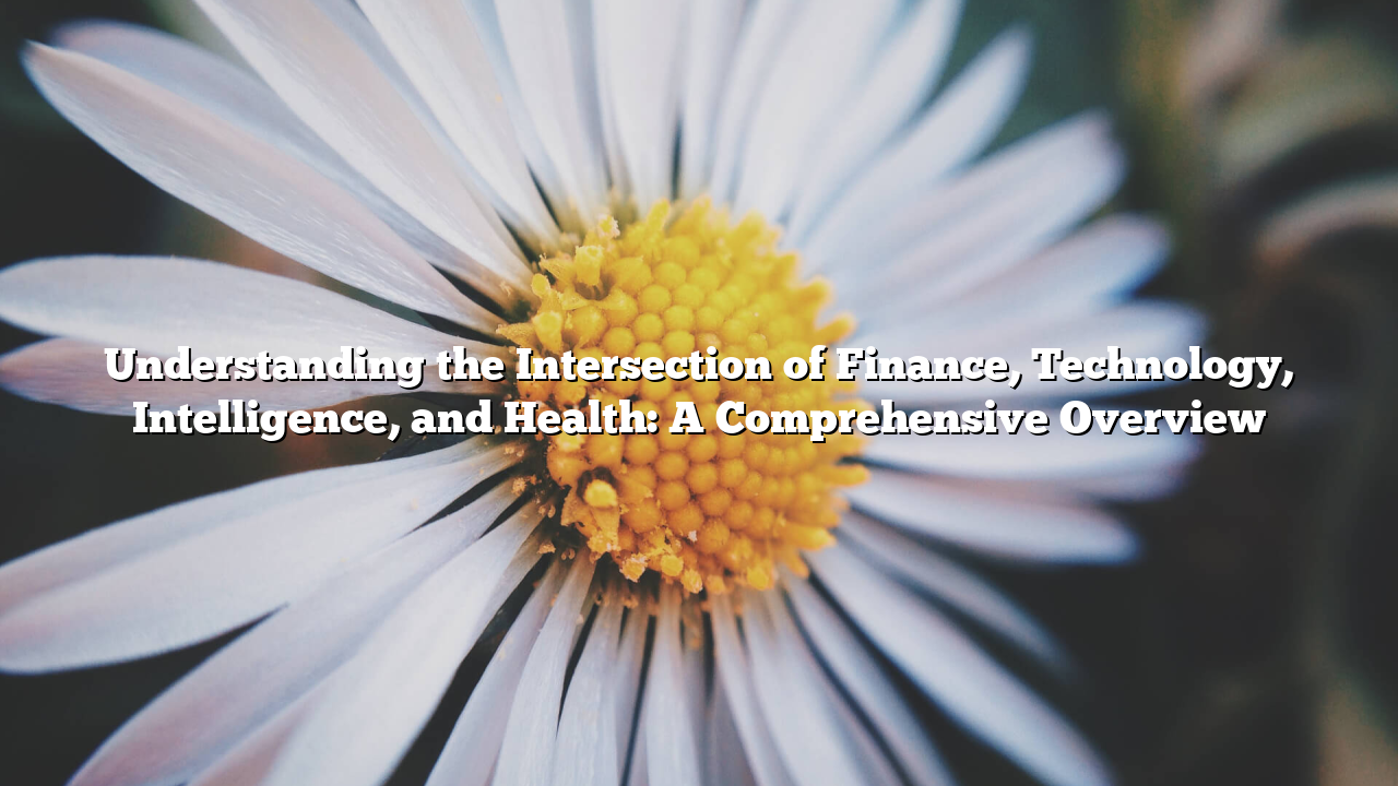 Understanding the Intersection of Finance, Technology, Intelligence, and Health: A Comprehensive Overview