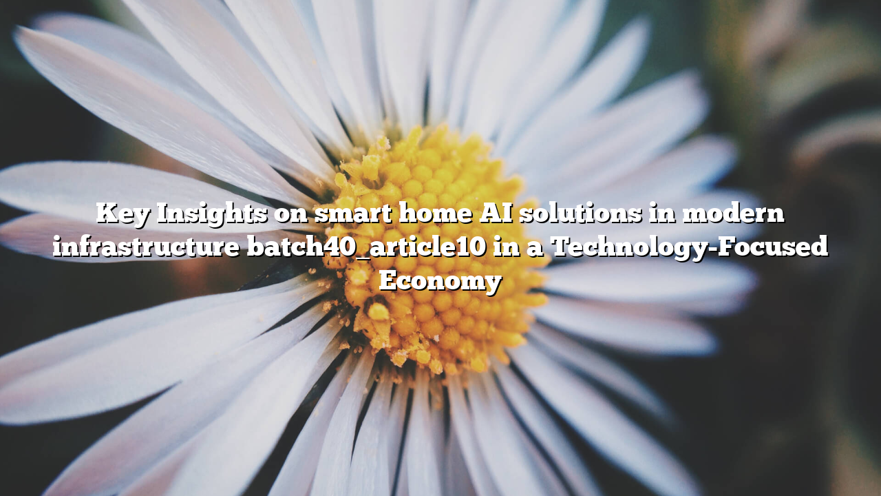 Key Insights on smart home AI solutions in modern infrastructure batch40_article10 in a Technology-Focused Economy